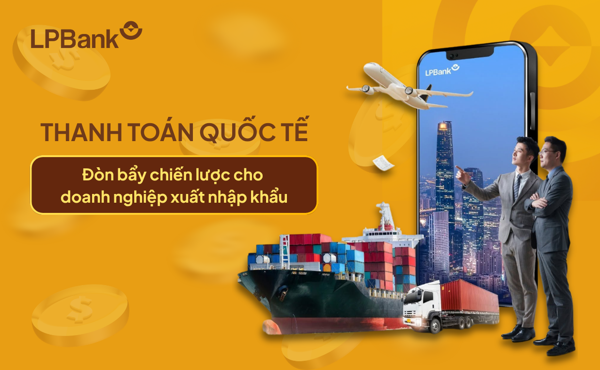 Tìm hiểu về thanh toán quốc tế - Đòn bẩy chiến lược cho doanh nghiệp xuất nhập khẩu